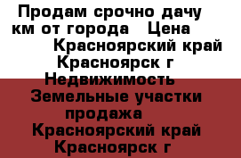 Продам срочно дачу.3 км от города › Цена ­ 300 000 - Красноярский край, Красноярск г. Недвижимость » Земельные участки продажа   . Красноярский край,Красноярск г.